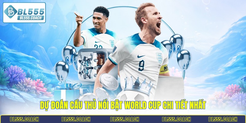 Dự đoán cầu thủ nổi bật World Cup chi tiết nhất