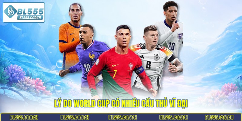 Lý do World Cup có nhiều cầu thủ vĩ đại